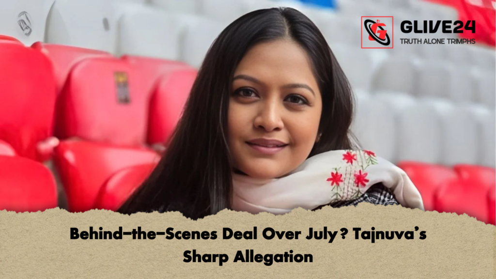 Behind the Scenes Deal Over July Tajnuvas Sharp Allegation Behind-the-Scenes Deal Over July? Tajnuva’s Sharp Allegation