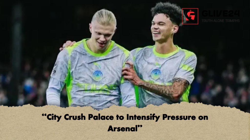 City Crush Palace to Intensify Pressure on Arsenal “City Crush Palace to Intensify Pressure on Arsenal”