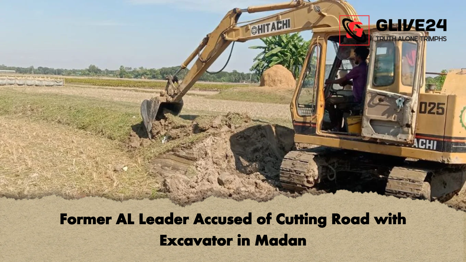Former AL Leader Accused of Cutting Road with Excavator in Madan Former AL Leader Accused of Cutting Road with Excavator in Madan