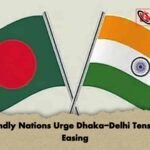 Friendly Nations Urge Dhaka-Delhi Tensions Easing