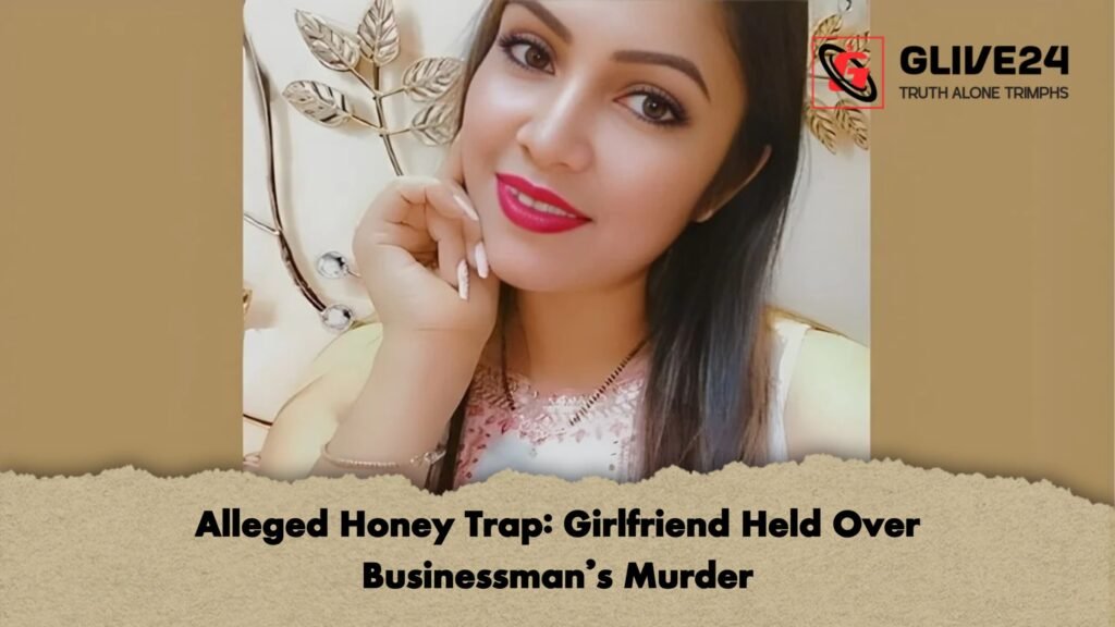 Alleged Honey Trap Girlfriend Held Over Businessmans Murder Alleged Honey Trap: Girlfriend Held Over Businessman’s Murder