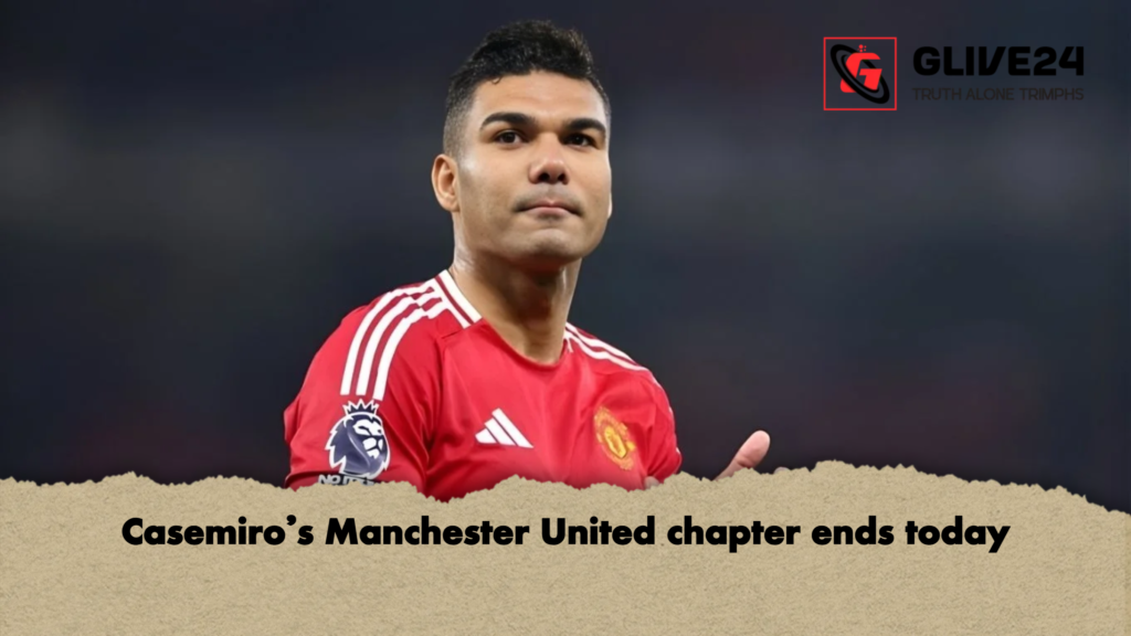 Casemiros Manchester United chapter ends today Casemiro's Manchester United chapter ends today