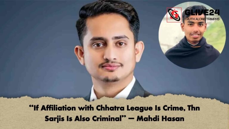 “If Affiliation with Chhatra League Is Crime, Thn Sarjis Is Also Criminal” – Mahdi Hasan