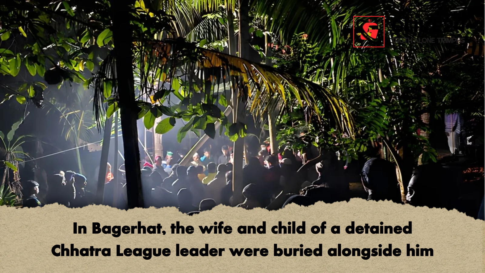 In Bagerhat the wife and child of a detained Chhatra League leader were buried alongside him In Bagerhat, the wife and child of a detained Chhatra League leader were buried alongside him
