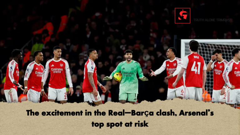 The excitement in the Real–Barca clash Arsenals top spot at risk The excitement in the Real–Barça clash, Arsenal’s top spot at risk