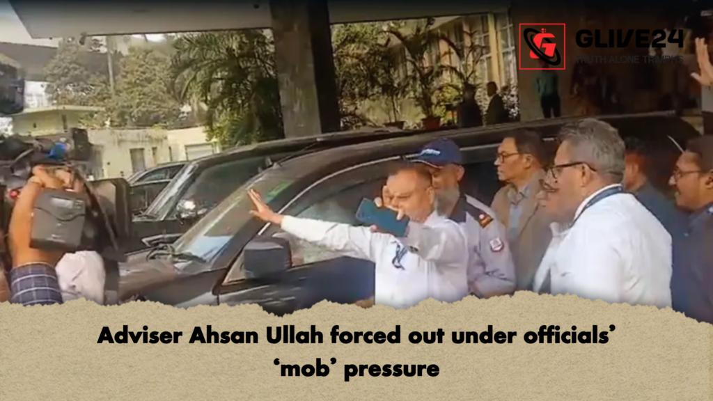 Adviser Ahsan Ullah forced out under officials ‘mob pressure Adviser Ahsan Ullah forced out under officials’ ‘mob’ pressure