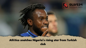 Atletico snatches Nigerias rising star from Turkish club Atlético snatches Nigeria’s rising star from Turkish club