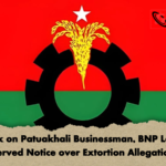 Attack on Patuakhali Businessman BNP Leader Served Notice over Extortion Allegation Attack on Patuakhali Businessman, BNP Leader Served Notice over Extortion Allegation