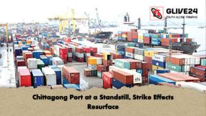 Chittagong Port at a Standstill Strike Effects Resurface Chittagong Port at a Standstill, Strike Effects Resurface