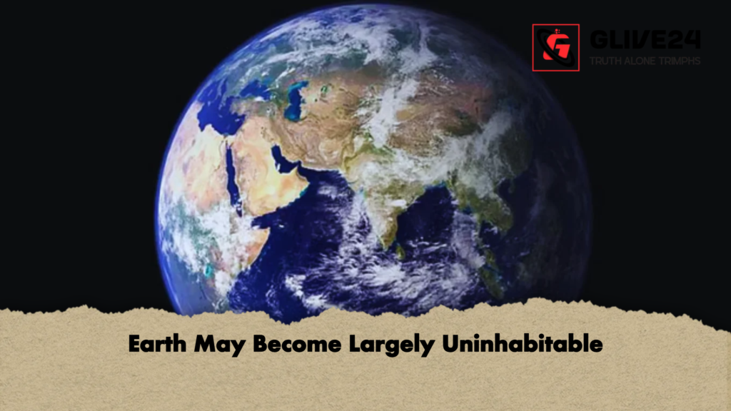 Earth May Become Largely Uninhabitable Earth May Become Largely Uninhabitable