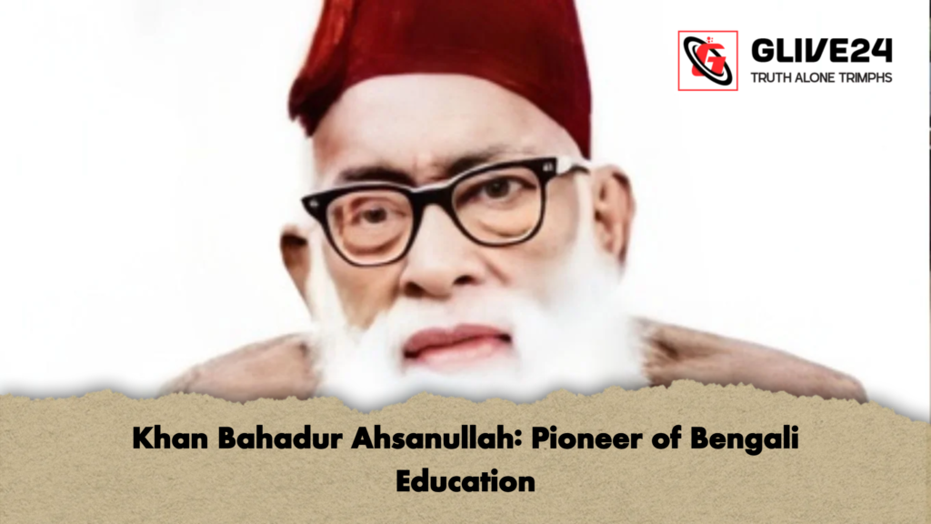Khan Bahadur Ahsanullah: Pioneer of Bengali Education 3 Khan Bahadur Ahsanullah Pioneer of Bengali Education Khan Bahadur Ahsanullah: Pioneer of Bengali Education