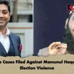 Multiple Cases Filed Against Mamunul Haque Over Election Violence