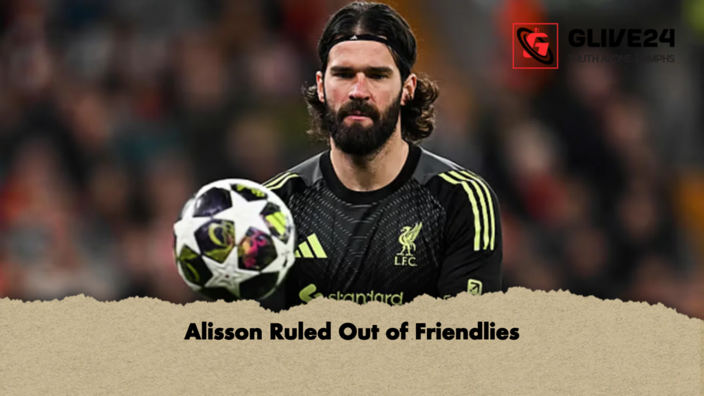 Alisson Ruled Out of Friendlies Alisson Ruled Out of Friendlies