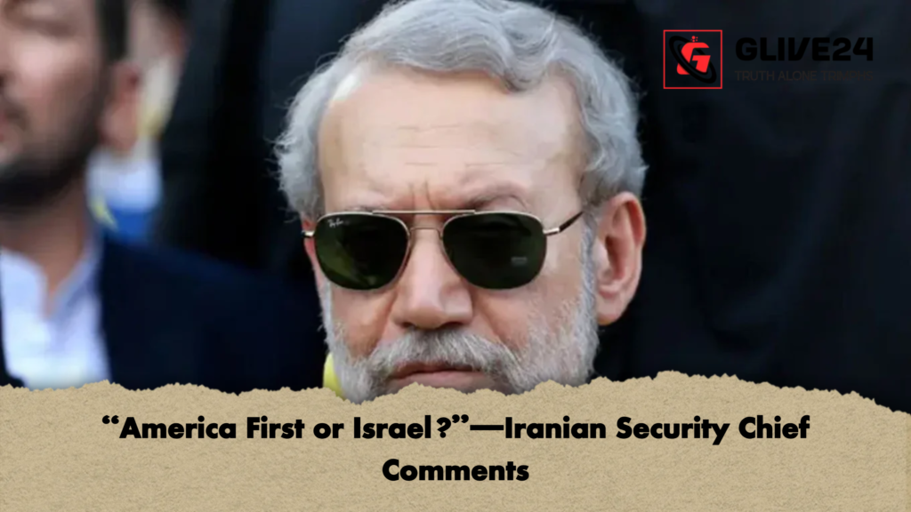 America First or Israel—Iranian Security Chief Comments “America First or Israel?”—Iranian Security Chief Comments