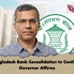 Bangladesh Bank Consolidation to Continue Governor Affirms Bangladesh Bank Consolidation to Continue, Governor Affirms