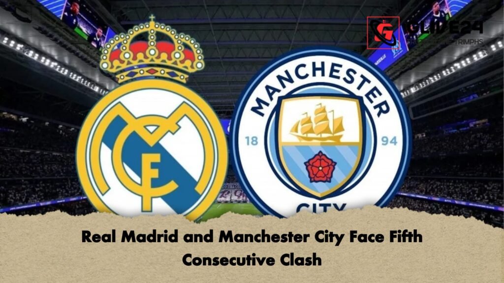 Real Madrid and Manchester City Face Fifth Consecutive Clash Real Madrid and Manchester City Face Fifth Consecutive Clash