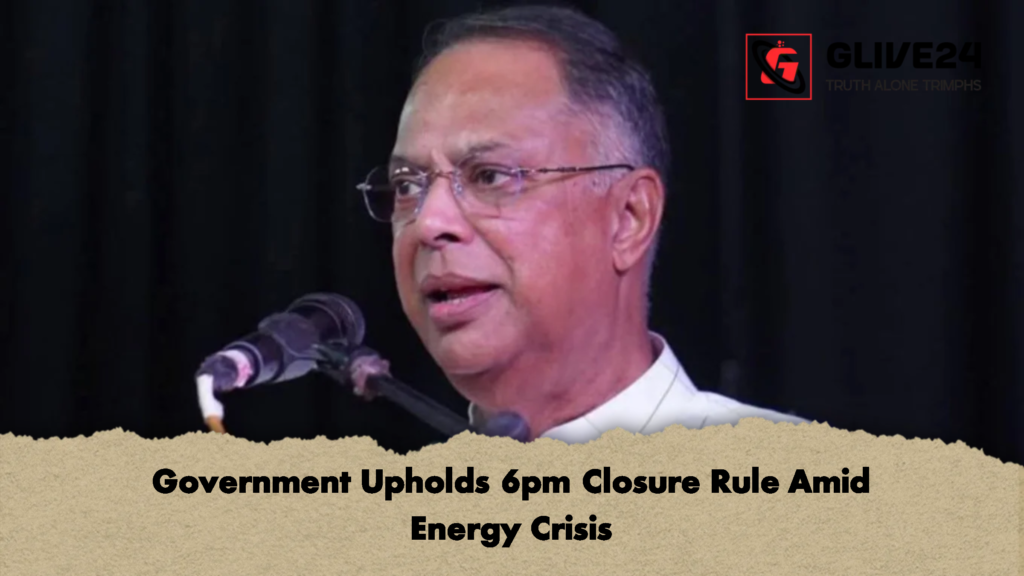 Government Upholds 6pm Closure Rule Amid Energy Crisis Government Upholds 6pm Closure Rule Amid Energy Crisis