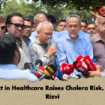 Neglect in Healthcare Raises Cholera Risk Warns Rizvi Neglect in Healthcare Raises Cholera Risk, Warns Rizvi