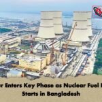 Rooppur Enters Key Phase as Nuclear Fuel Loading Starts in Bangladesh