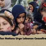 Ten Nations Urge Lebanon Ceasefire Ten Nations Urge Lebanon Ceasefire