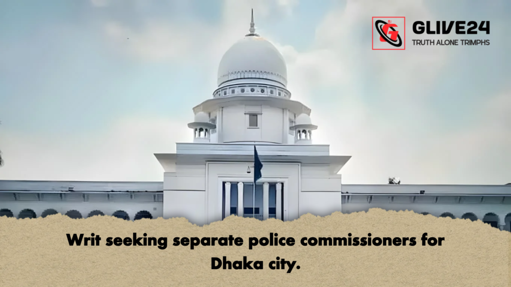 Writ seeking separate police commissioners for Dhaka city. 3 Writ seeking separate police commissioners for Dhaka city Writ seeking separate police commissioners for Dhaka city.