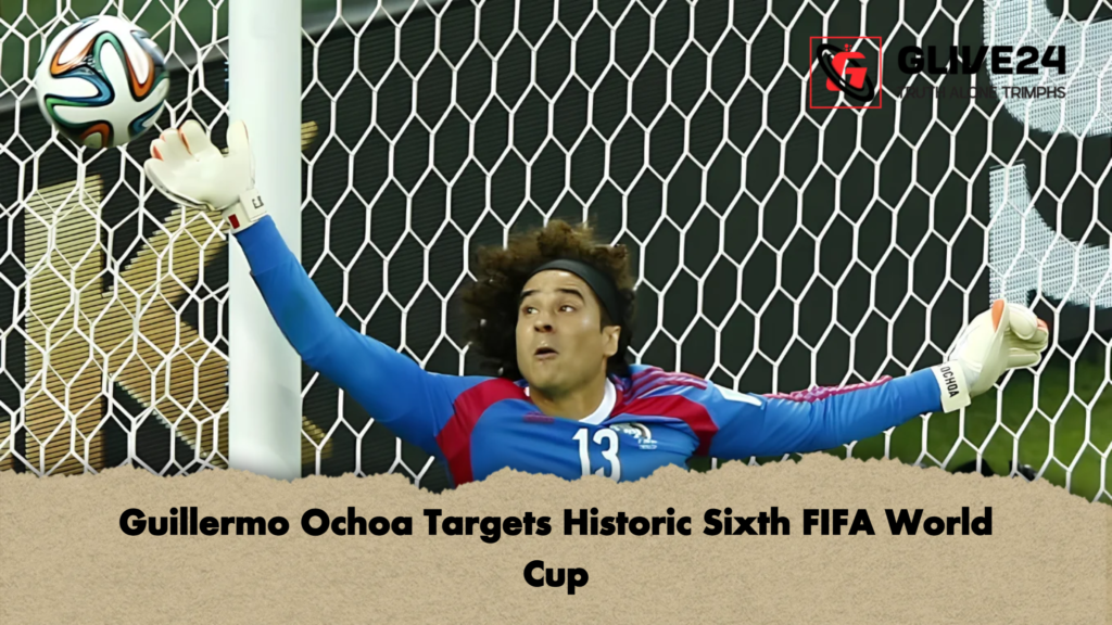 Guillermo Ochoa Targets Historic Sixth FIFA World Cup Guillermo Ochoa Targets Historic Sixth FIFA World Cup