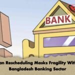 Loan Rescheduling Masks Fragility Within Bangladesh Banking Sector