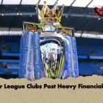 Premier League Clubs Post Heavy Financial Losses Premier League Clubs Post Heavy Financial Losses
