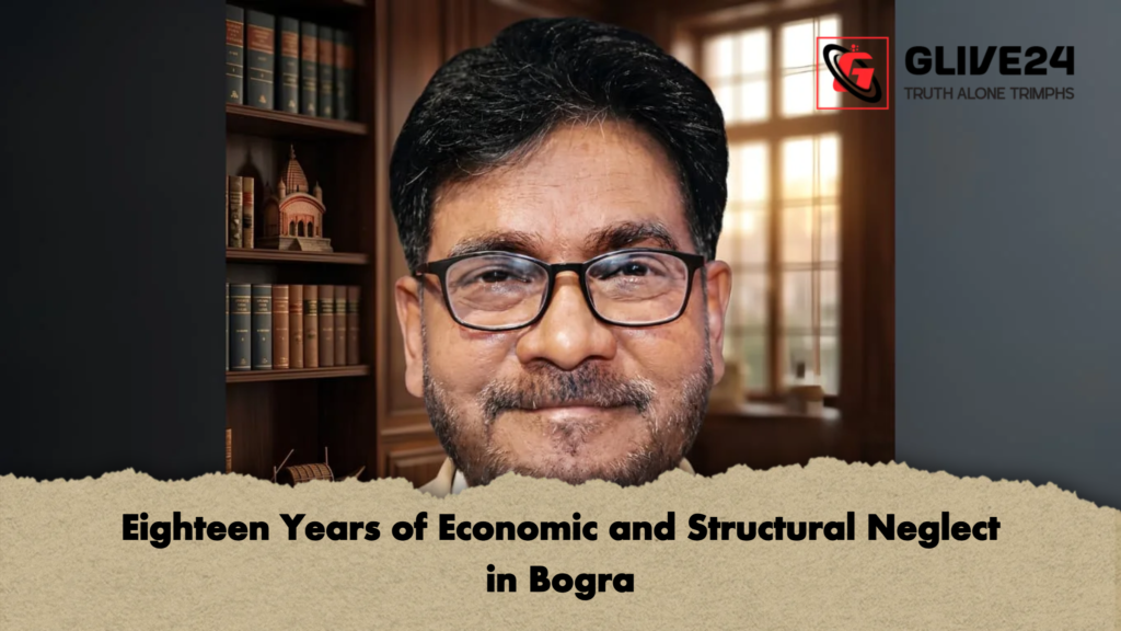 Eighteen Years of Economic and Structural Neglect in Bogra 2 Eighteen Years of Economic and Structural Neglect in Bogra Eighteen Years of Economic and Structural Neglect in Bogra