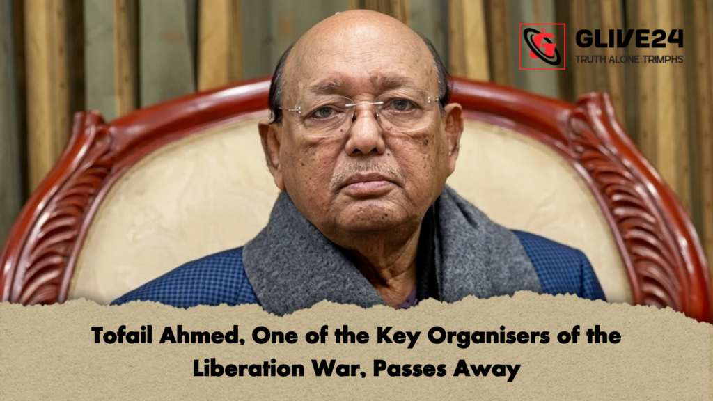 Tofail Ahmed One of the Key Organisers of the Liberation War Passes Away Tofail Ahmed, One of the Key Organisers of the Liberation War, Passes Away
