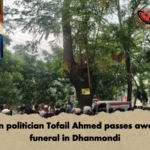 Veteran politician Tofail Ahmed passes away first funeral in Dhanmondi Veteran politician Tofail Ahmed passes away, first funeral in Dhanmondi