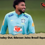 Wesley Out Ederson Joins Brazil Squad Wesley Out, Ederson Joins Brazil Squad