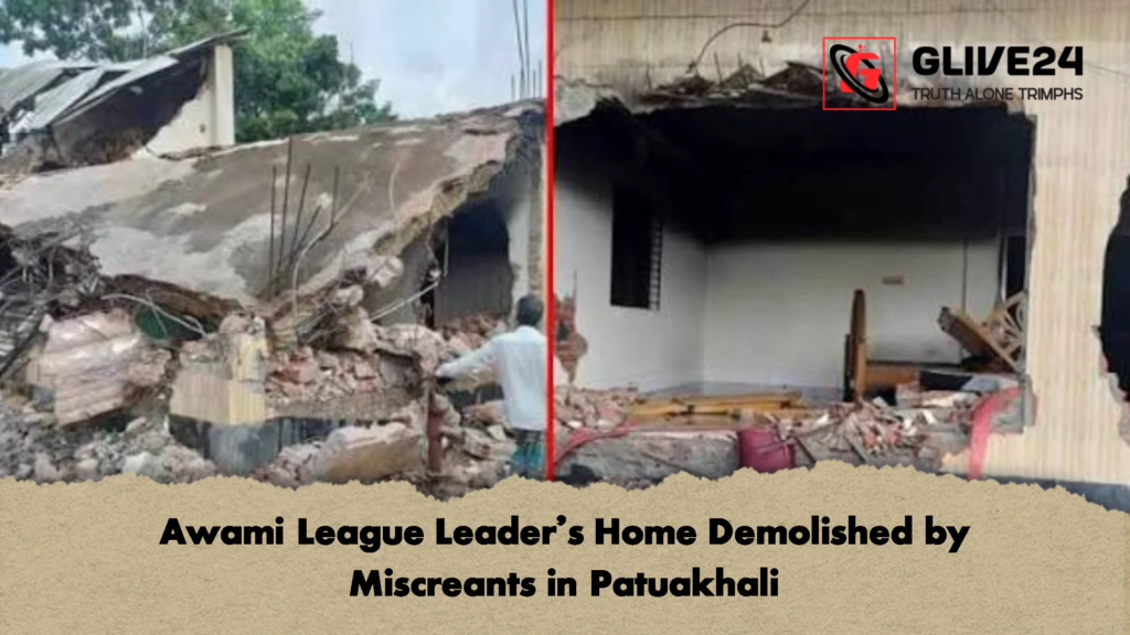 Awami League Leaders Home Demolished by Miscreants in Patuakhali 2 Awami League Leader’s Home Demolished by Miscreants in Patuakhali