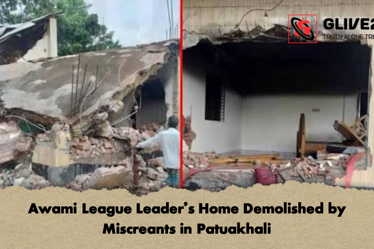 Awami League Leader’s Home Demolished by Miscreants in Patuakhali