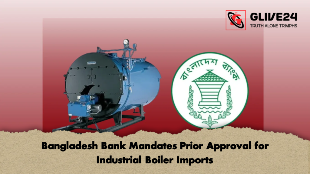 Bangladesh Bank Mandates Prior Approval for Industrial Boiler Imports 2 Bangladesh Bank Mandates Prior Approval for Industrial Boiler Imports