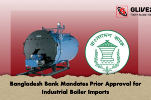 Bangladesh Bank Mandates Prior Approval for Industrial Boiler Imports
