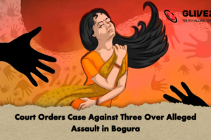 Court Orders Case Against Three Over Alleged Assault in Bogura
