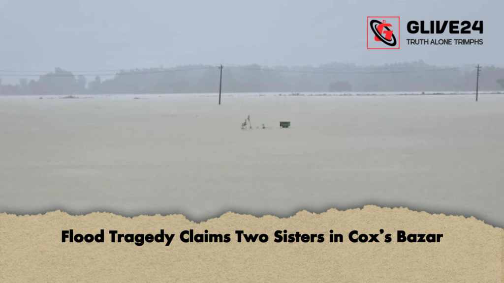 Flood Tragedy Claims Two Sisters in Coxs Bazar Flood Tragedy Claims Two Sisters in Cox’s Bazar