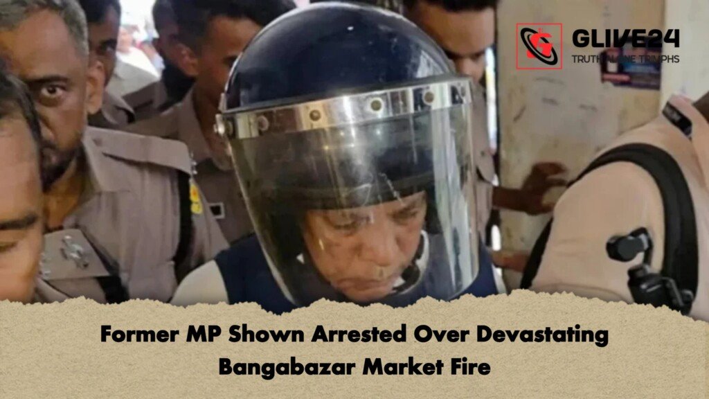 Former MP Shown Arrested Over Devastating Bangabazar Market Fire 1 Former MP Shown Arrested Over Devastating Bangabazar Market Fire