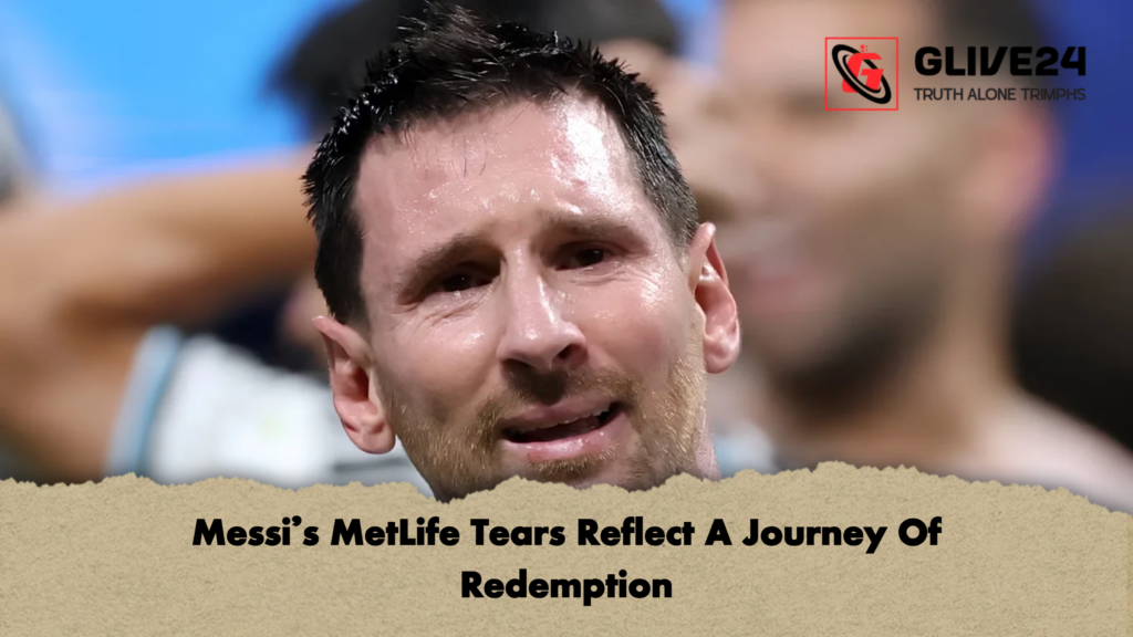 Messis MetLife Tears Reflect A Journey Of Redemption 2 Messi’s MetLife Tears Reflect A Journey Of Redemption