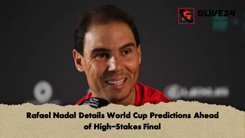 Rafael Nadal Details World Cup Predictions Ahead of High Stakes Final 1 Rafael Nadal Details World Cup Predictions Ahead of High-Stakes Final