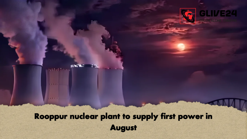 Rooppur nuclear plant to supply first power in August 2 Rooppur nuclear plant to supply first power in August 1 Rooppur nuclear plant to supply first power in August