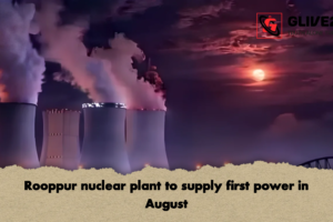 Rooppur nuclear plant to supply first power in August