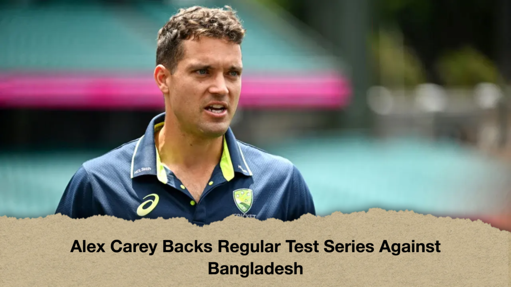 Alex Carey Backs Regular Test Series Against Bangladesh Alex Carey Backs Regular Test Series Against Bangladesh