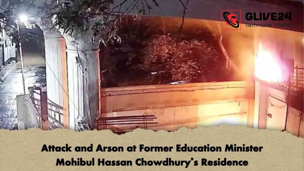 Attack and Arson at Former Education Minister Mohibul Hassan Chowdhury’s Residence
