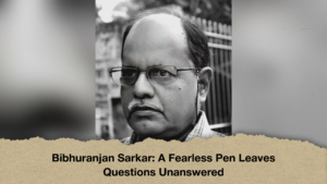 Bibhuranjan Sarkar A Fearless Pen Leaves Questions Unanswered Bibhuranjan Sarkar: A Fearless Pen Leaves Questions Unanswered