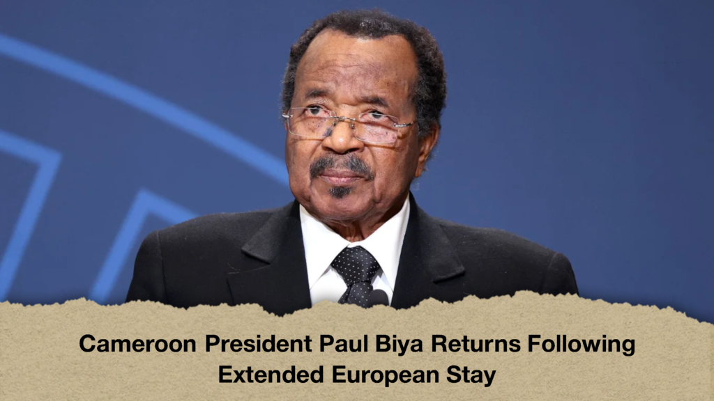 Cameroon President Paul Biya Returns Following Extended European Stay