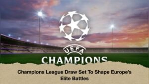 Champions League Draw Set To Shape Europe’s Elite Battles