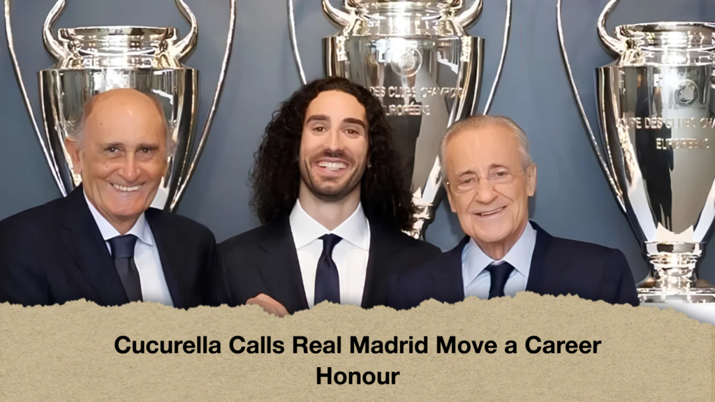 Cucurella Calls Real Madrid Move a Career Honour