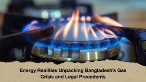 Energy Realities Unpacking Bangladesh Energy Realities Unpacking Bangladesh's Gas Crisis and Legal Precedents